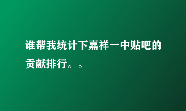 谁帮我统计下嘉祥一中贴吧的贡献排行。。