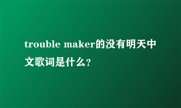 trouble maker的没有明天中文歌词是什么？