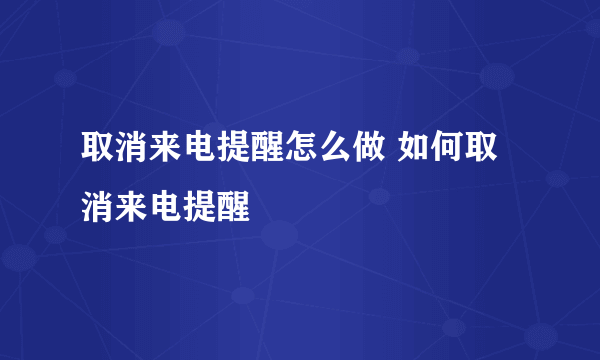 取消来电提醒怎么做 如何取消来电提醒