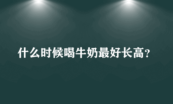 什么时候喝牛奶最好长高？