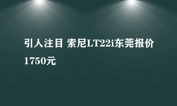 引人注目 索尼LT22i东莞报价1750元