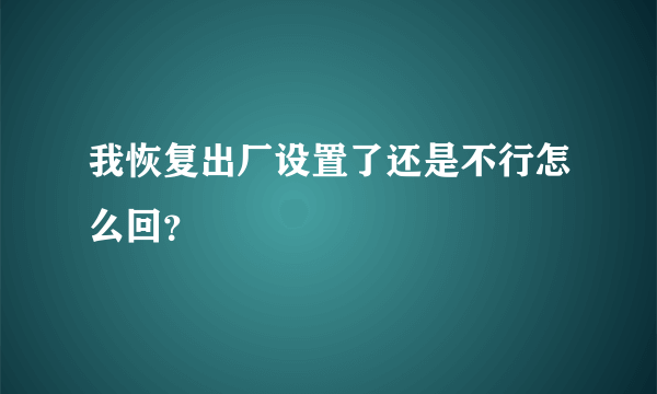 我恢复出厂设置了还是不行怎么回？