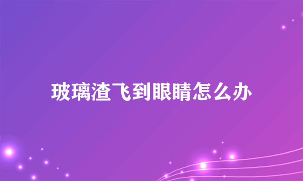 玻璃渣飞到眼睛怎么办