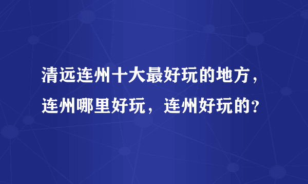 清远连州十大最好玩的地方，连州哪里好玩，连州好玩的？