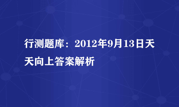 行测题库：2012年9月13日天天向上答案解析