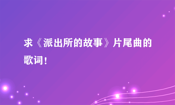 求《派出所的故事》片尾曲的歌词！