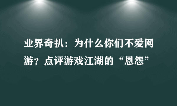 业界奇扒：为什么你们不爱网游？点评游戏江湖的“恩怨”