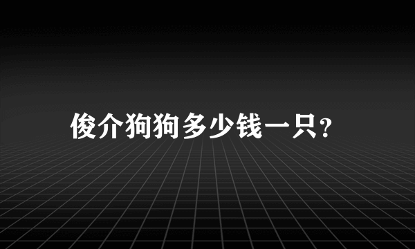 俊介狗狗多少钱一只？