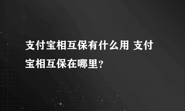 支付宝相互保有什么用 支付宝相互保在哪里？