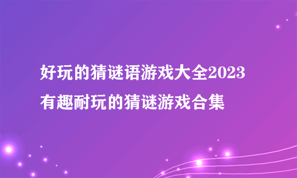 好玩的猜谜语游戏大全2023 有趣耐玩的猜谜游戏合集