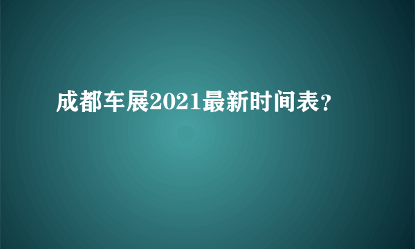 成都车展2021最新时间表？