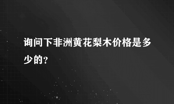 询问下非洲黄花梨木价格是多少的？