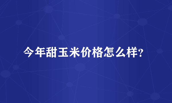 今年甜玉米价格怎么样？