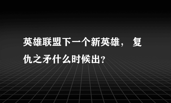 英雄联盟下一个新英雄， 复仇之矛什么时候出？