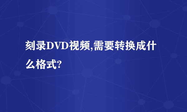 刻录DVD视频,需要转换成什么格式?