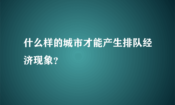 什么样的城市才能产生排队经济现象？