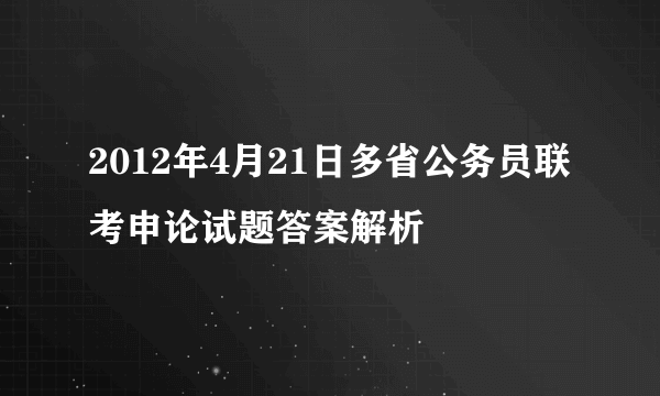 2012年4月21日多省公务员联考申论试题答案解析