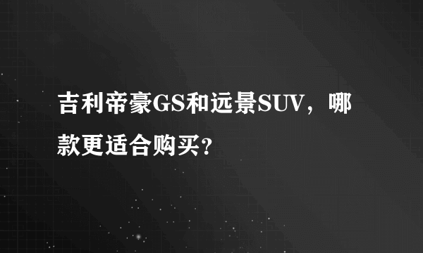 吉利帝豪GS和远景SUV，哪款更适合购买？