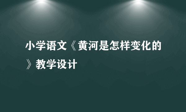 小学语文《黄河是怎样变化的》教学设计