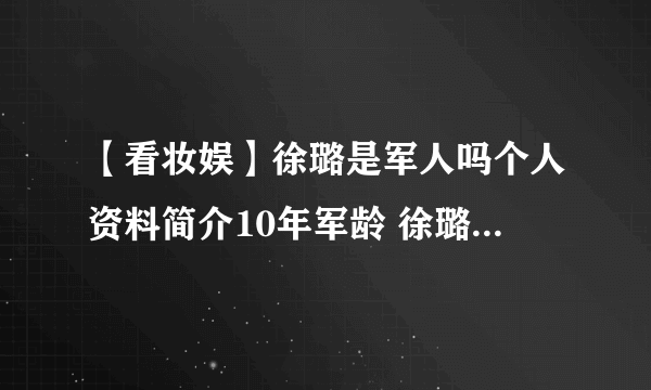 【看妆娱】徐璐是军人吗个人资料简介10年军龄 徐璐家庭背景太恐怖