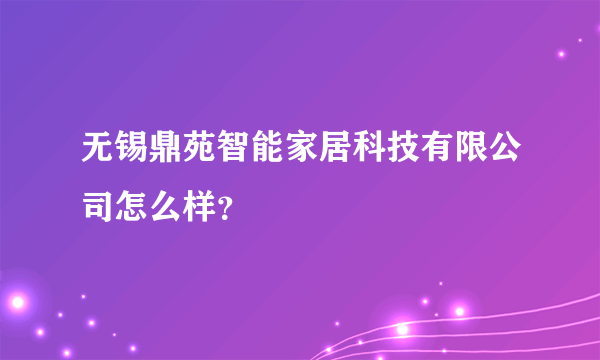 无锡鼎苑智能家居科技有限公司怎么样？