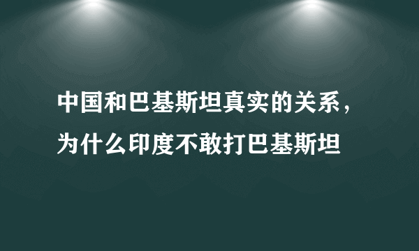 中国和巴基斯坦真实的关系，为什么印度不敢打巴基斯坦