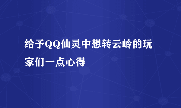 给予QQ仙灵中想转云岭的玩家们一点心得