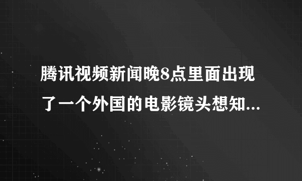 腾讯视频新闻晚8点里面出现了一个外国的电影镜头想知道电影名，我发链接求各位大神帮忙看下