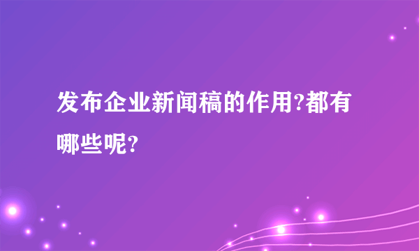 发布企业新闻稿的作用?都有哪些呢?