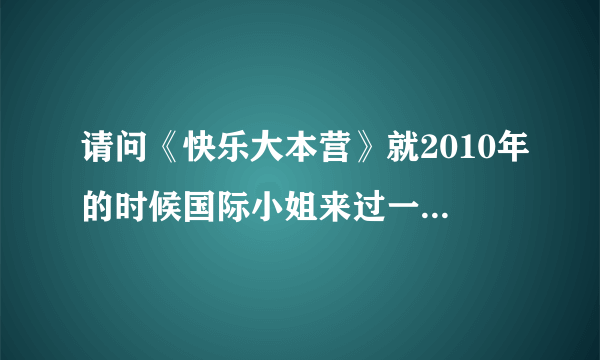 请问《快乐大本营》就2010年的时候国际小姐来过一次吗？世界小姐什么的没来过吗？