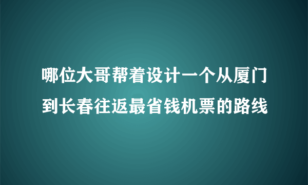 哪位大哥帮着设计一个从厦门到长春往返最省钱机票的路线