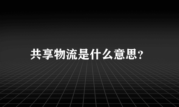 共享物流是什么意思？