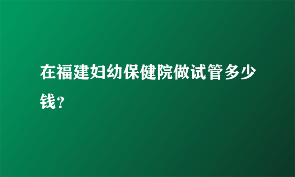 在福建妇幼保健院做试管多少钱？