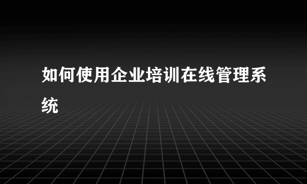 如何使用企业培训在线管理系统