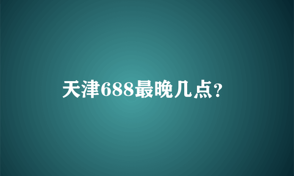 天津688最晚几点？