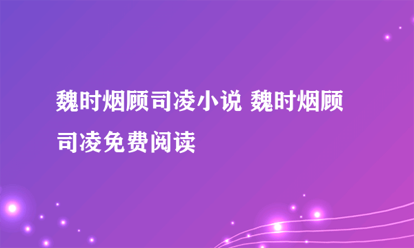 魏时烟顾司凌小说 魏时烟顾司凌免费阅读