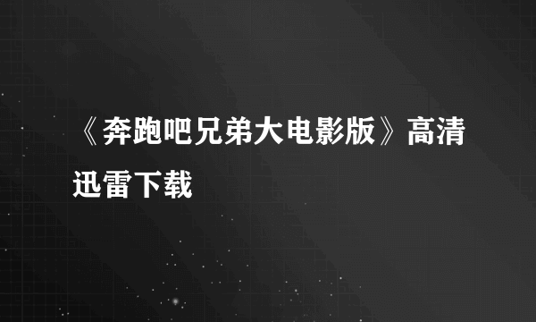 《奔跑吧兄弟大电影版》高清迅雷下载