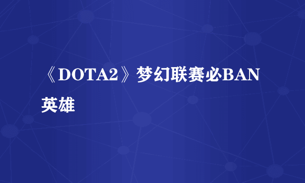 《DOTA2》梦幻联赛必BAN英雄