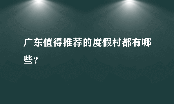 广东值得推荐的度假村都有哪些？