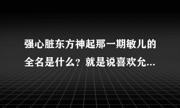 强心脏东方神起那一期敏儿的全名是什么？就是说喜欢允浩的那个