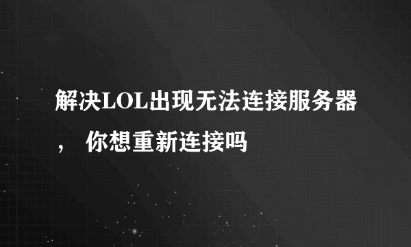 解决LOL出现无法连接服务器， 你想重新连接吗