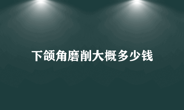 下颌角磨削大概多少钱