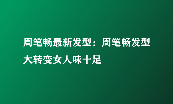 周笔畅最新发型：周笔畅发型大转变女人味十足