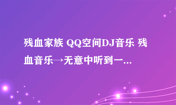 残血家族 QQ空间DJ音乐 残血音乐→无意中听到一首舞曲 里面有很多拉拉声 那歌的歌名及地址， 谢谢！