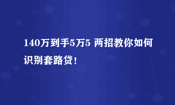 140万到手5万5 两招教你如何识别套路贷！