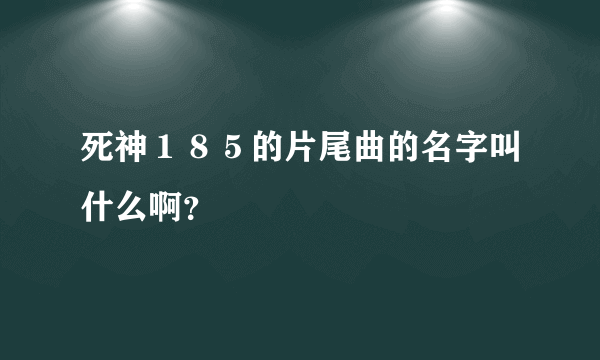 死神１８５的片尾曲的名字叫什么啊？