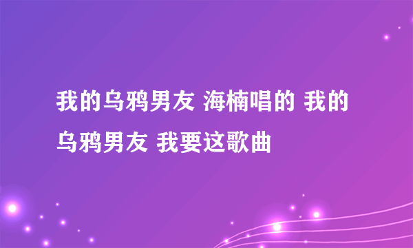 我的乌鸦男友 海楠唱的 我的乌鸦男友 我要这歌曲