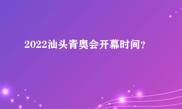 2022汕头青奥会开幕时间？