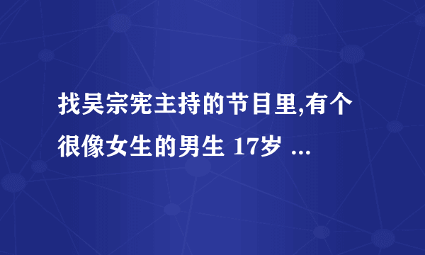 找吴宗宪主持的节目里,有个很像女生的男生 17岁 叫什么林什么育的