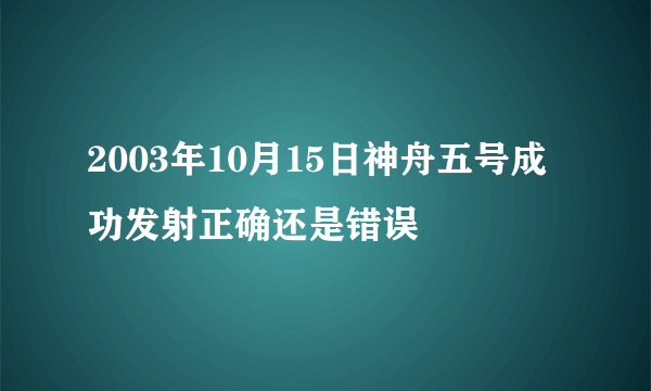 2003年10月15日神舟五号成功发射正确还是错误